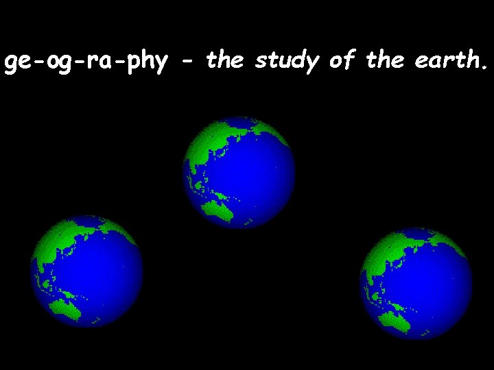 ge-og-ra-phy - the study of the earth. 