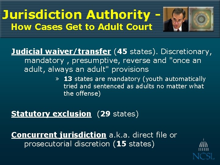 Jurisdiction Authority How Cases Get to Adult Court Judicial waiver/transfer (45 states). Discretionary, mandatory