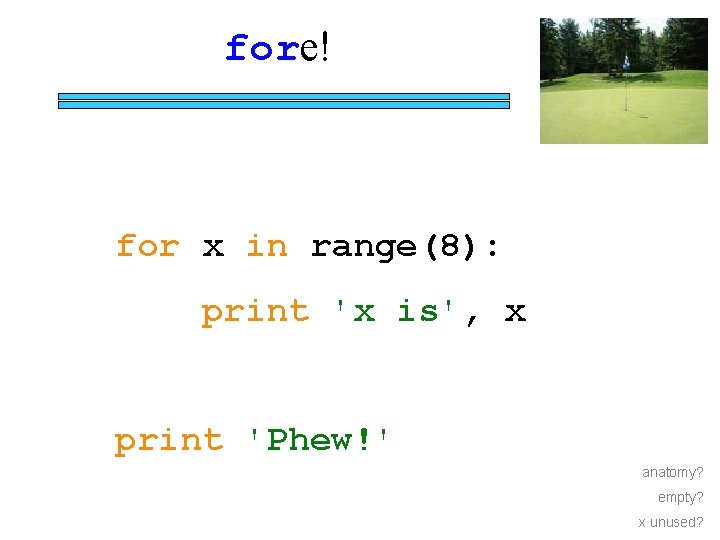 fore! for x in range(8): print 'x is', x print 'Phew!' anatomy? empty? x