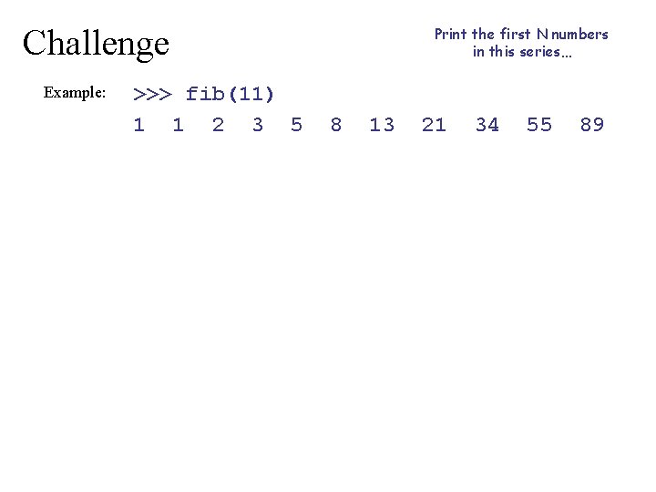 Challenge Example: >>> fib(11) 1 1 2 3 5 Print the first N numbers