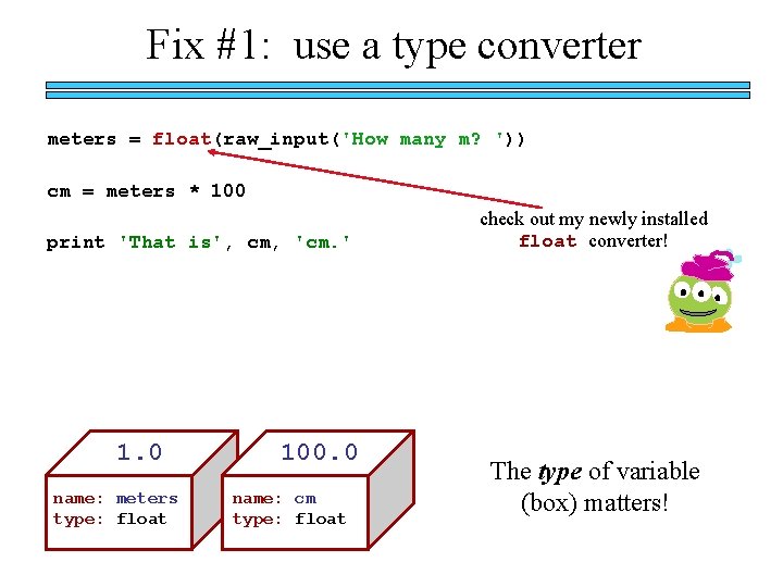 Fix #1: use a type converter meters = float(raw_input('How many m? ')) cm =