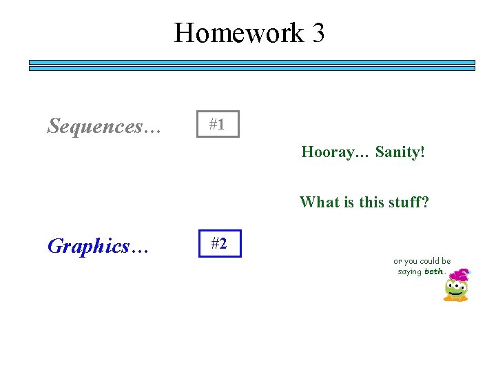 Homework 3 Sequences… #1 Hooray… Sanity! What is this stuff? Graphics… #2 or you