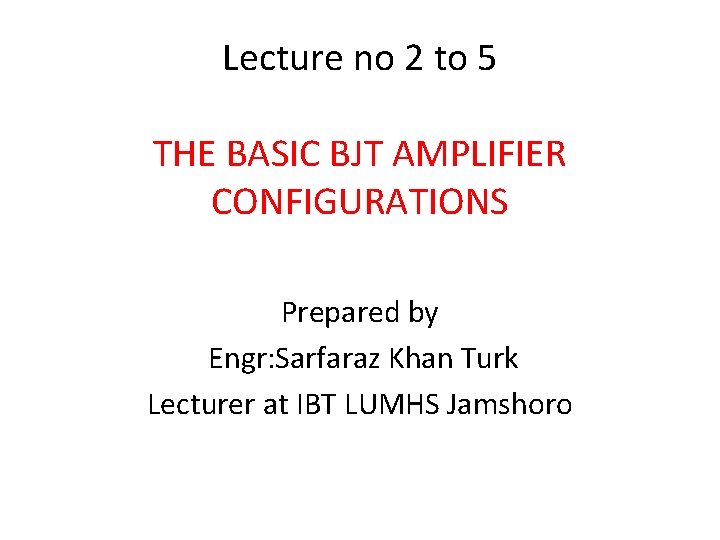 Lecture no 2 to 5 THE BASIC BJT AMPLIFIER CONFIGURATIONS Prepared by Engr: Sarfaraz
