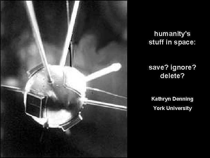 humanity's stuff in space: save? ignore? delete? Kathryn Denning York University 