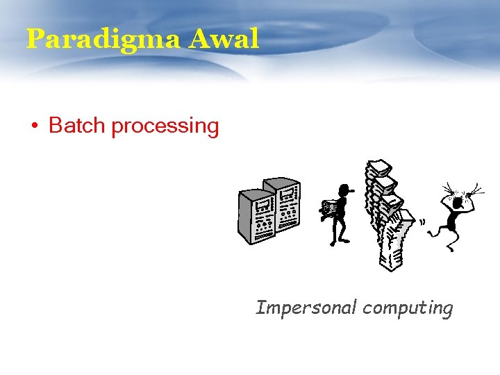 Paradigma Awal • Batch processing Impersonal computing 