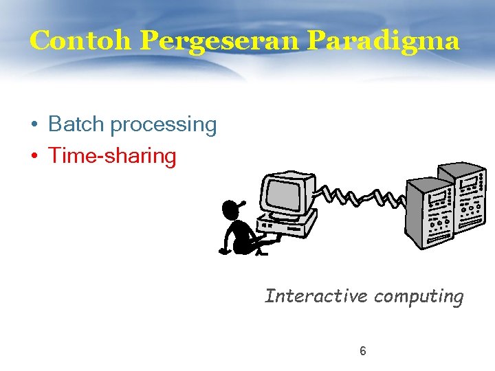 Contoh Pergeseran Paradigma • Batch processing • Time-sharing Interactive computing 6 