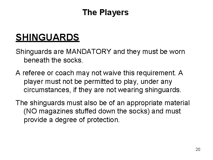 The Players SHINGUARDS Shinguards are MANDATORY and they must be worn beneath the socks. The Players SHINGUARDS Shinguards are MANDATORY and they must be worn beneath the socks.