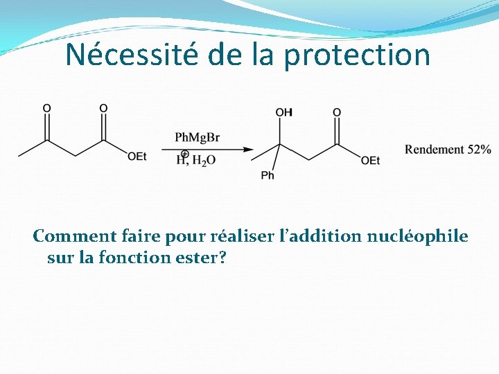 Nécessité de la protection Comment faire pour réaliser l’addition nucléophile sur la fonction ester?