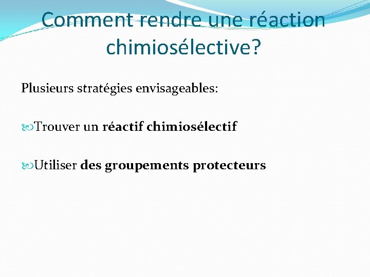 Comment rendre une réaction chimiosélective? Plusieurs stratégies envisageables: Trouver un réactif chimiosélectif Utiliser des