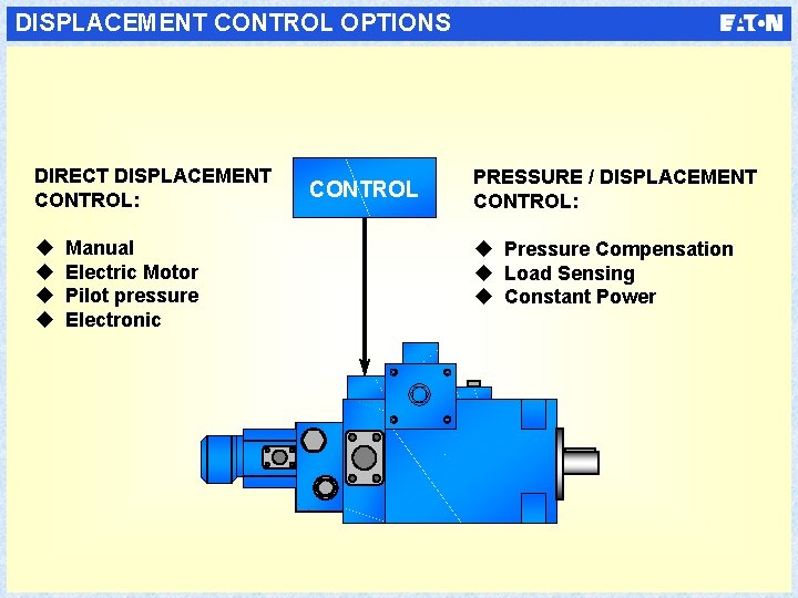 DISPLACEMENT CONTROL OPTIONS DIRECT DISPLACEMENT CONTROL: u u Manual Electric Motor Pilot pressure Electronic