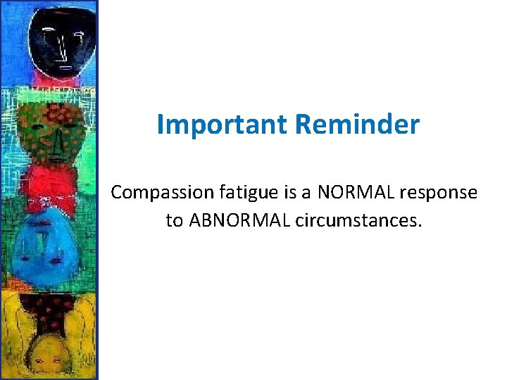 Important Reminder Compassion fatigue is a NORMAL response to ABNORMAL circumstances. 