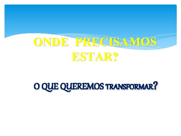 ONDE PRECISAMOS ESTAR? O QUEREMOS TRANSFORMAR? 