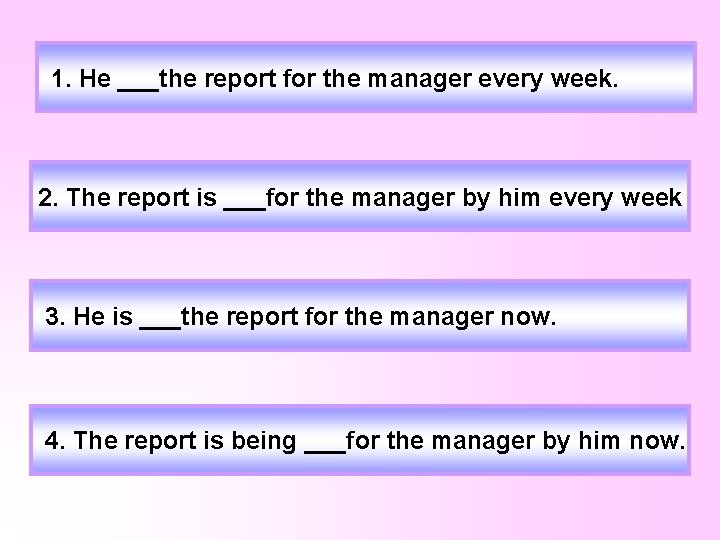 1. He ___the report for the manager every week. 2. The report is ___for