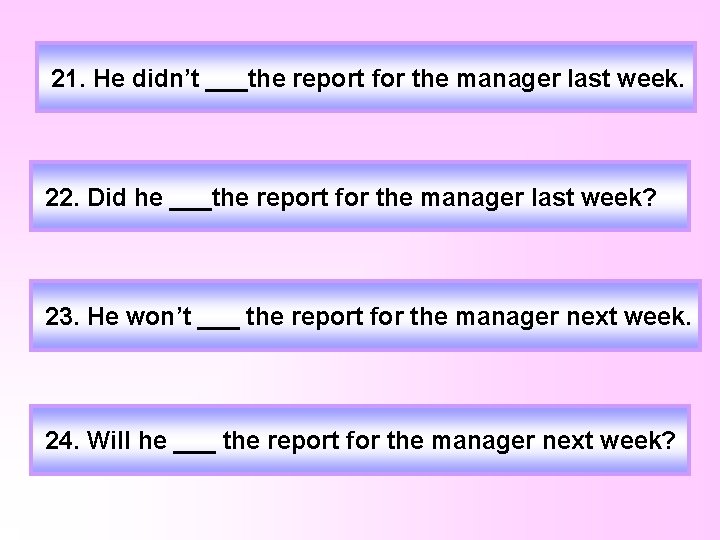 21. He didn’t ___the report for the manager last week. 22. Did he ___the