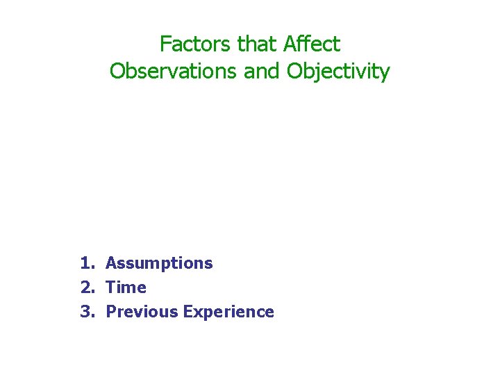 Factors that Affect Observations and Objectivity 1. Assumptions 2. Time 3. Previous Experience 