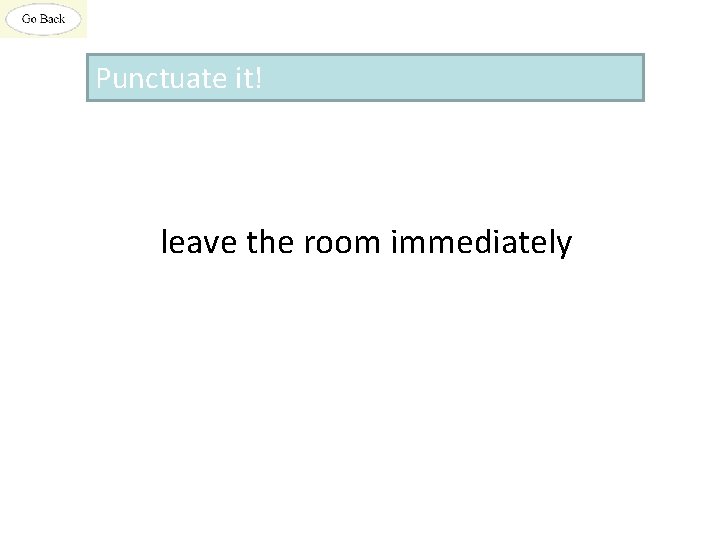 Punctuate it! leave the room immediately 