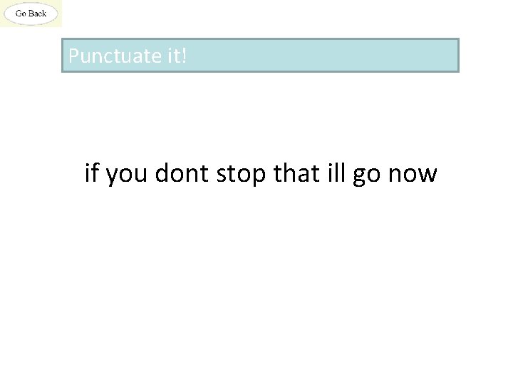 Punctuate it! if you dont stop that ill go now 