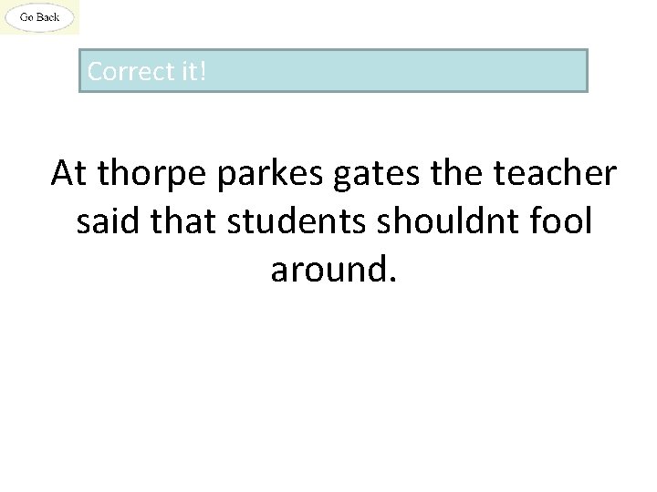 Correct it! At thorpe parkes gates the teacher said that students shouldnt fool around.