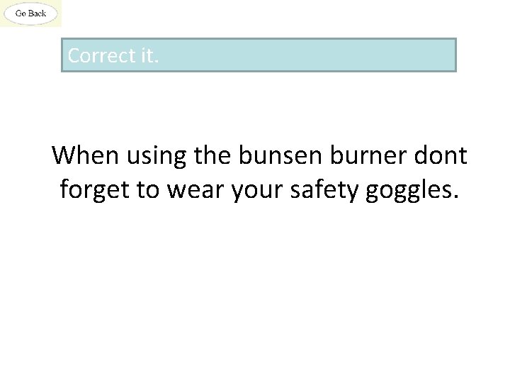 Correct it. When using the bunsen burner dont forget to wear your safety goggles.