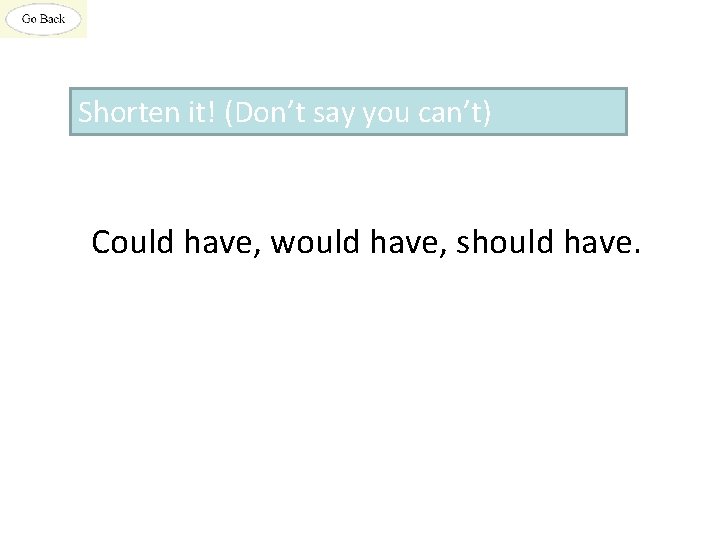 Shorten it! (Don’t say you can’t) Could have, would have, should have. 