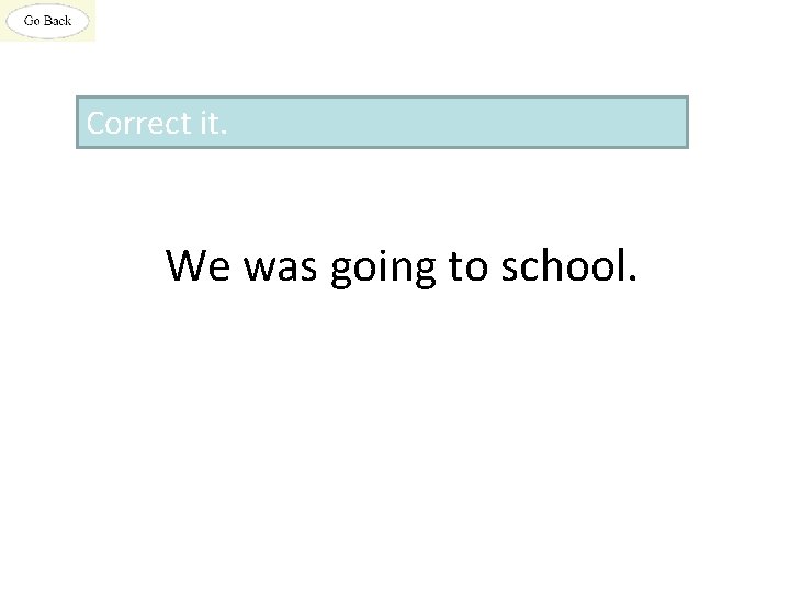 Correct it. We was going to school. 