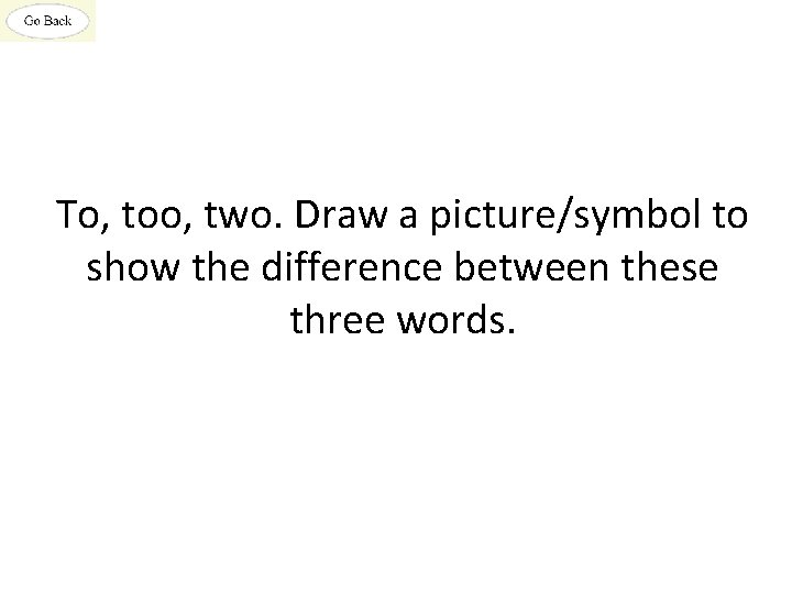 To, too, two. Draw a picture/symbol to show the difference between these three words.