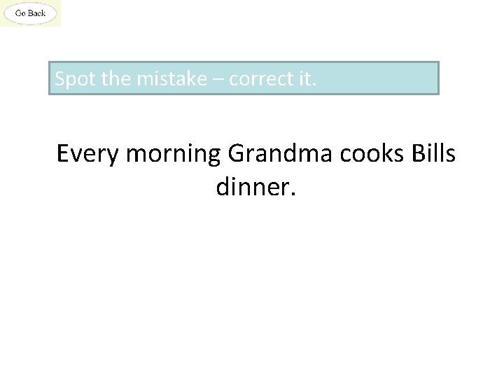 Spot the mistake – correct it. Every morning Grandma cooks Bills dinner. 