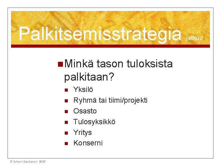 Palkitsemisstrategia n Minkä tason tuloksista palkitaan? n n n © Juhani Kauhanen 2016 Yksilö