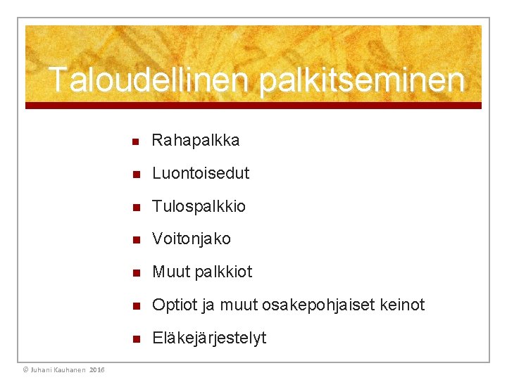 Taloudellinen palkitseminen © Juhani Kauhanen 2016 n Rahapalkka n Luontoisedut n Tulospalkkio n Voitonjako