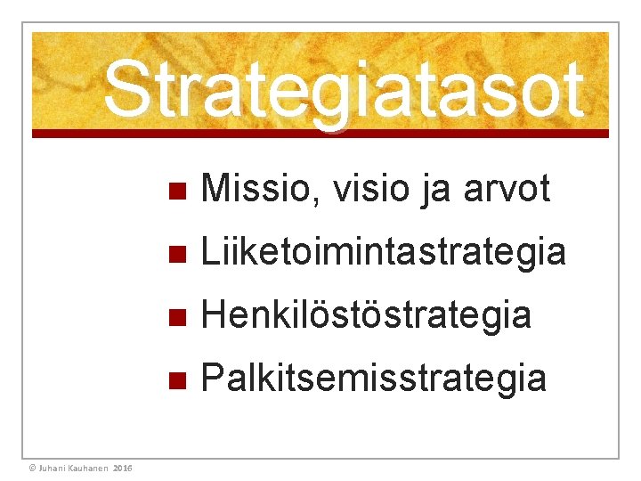 Strategiatasot © Juhani Kauhanen 2016 n Missio, visio ja arvot n Liiketoimintastrategia n Henkilöstöstrategia