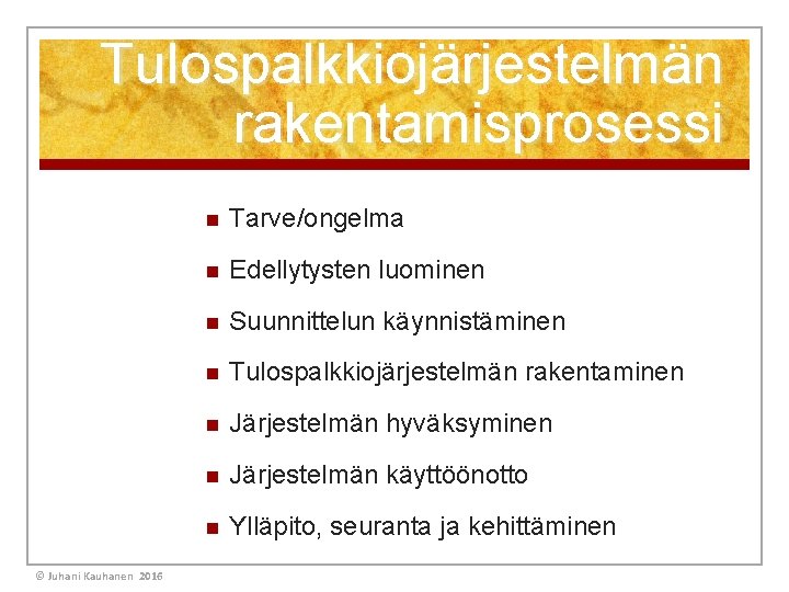 Tulospalkkiojärjestelmän rakentamisprosessi © Juhani Kauhanen 2016 n Tarve/ongelma n Edellytysten luominen n Suunnittelun käynnistäminen