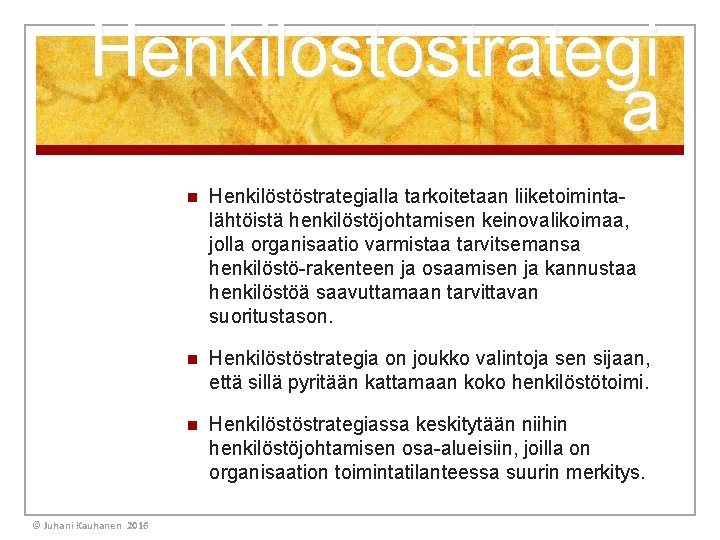 Henkilöstöstrategi a © Juhani Kauhanen 2016 n Henkilöstöstrategialla tarkoitetaan liiketoimintalähtöistä henkilöstöjohtamisen keinovalikoimaa, jolla organisaatio