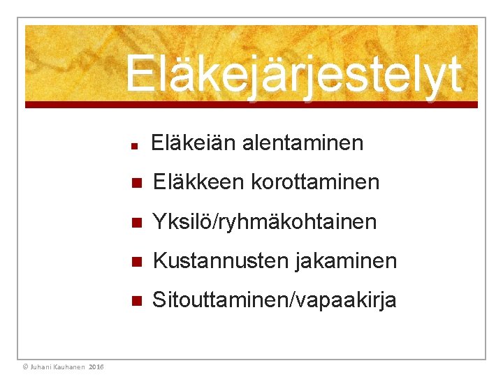 Eläkejärjestelyt © Juhani Kauhanen 2016 n Eläkeiän alentaminen n Eläkkeen korottaminen n Yksilö/ryhmäkohtainen n