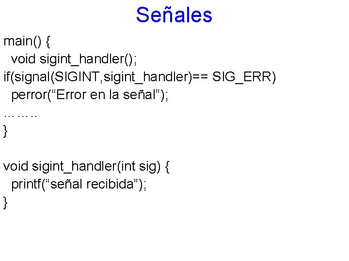 Señales main() { void sigint_handler(); if(signal(SIGINT, sigint_handler)== SIG_ERR) perror(“Error en la señal”); ……. .