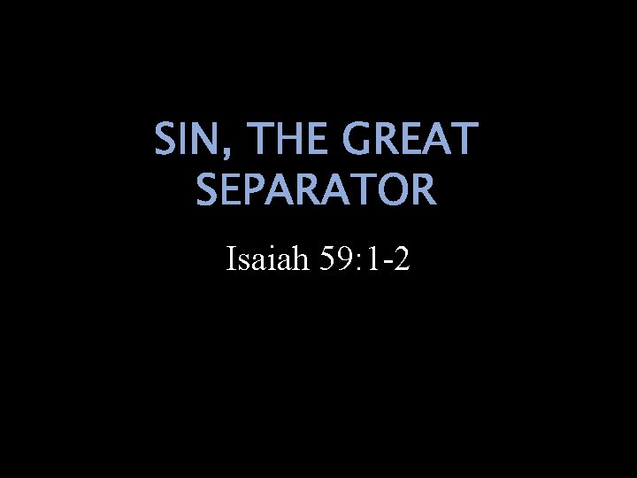 SIN, THE GREAT SEPARATOR Isaiah 59: 1 -2 