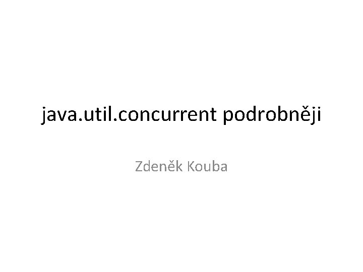 java. util. concurrent podrobněji Zdeněk Kouba 