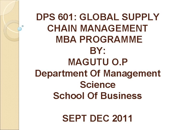 DPS 601: GLOBAL SUPPLY CHAIN MANAGEMENT MBA PROGRAMME BY: MAGUTU O. P Department Of