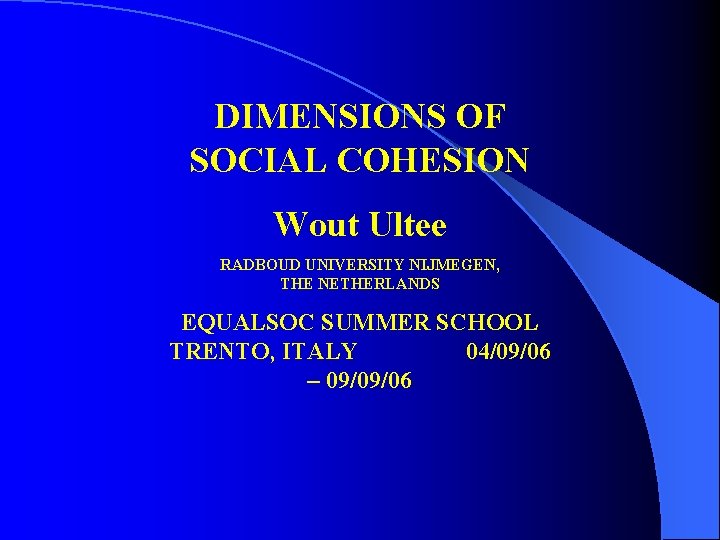 DIMENSIONS OF SOCIAL COHESION Wout Ultee RADBOUD UNIVERSITY NIJMEGEN, THE NETHERLANDS EQUALSOC SUMMER SCHOOL