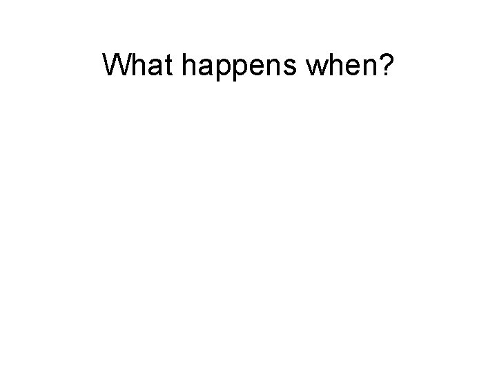 What happens when? 