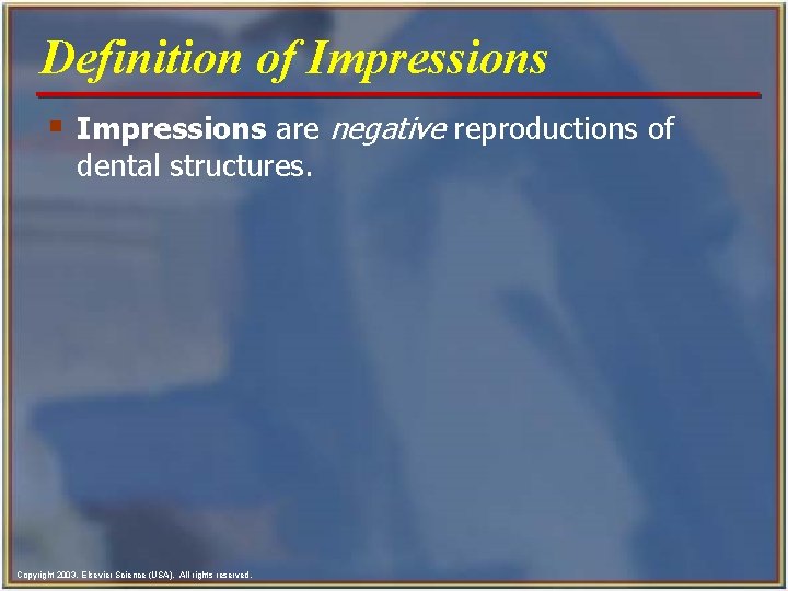 Definition of Impressions § Impressions are negative reproductions of dental structures. Copyright 2003, Elsevier