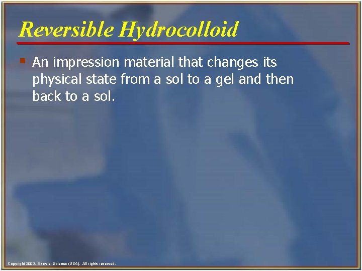 Reversible Hydrocolloid § An impression material that changes its physical state from a sol