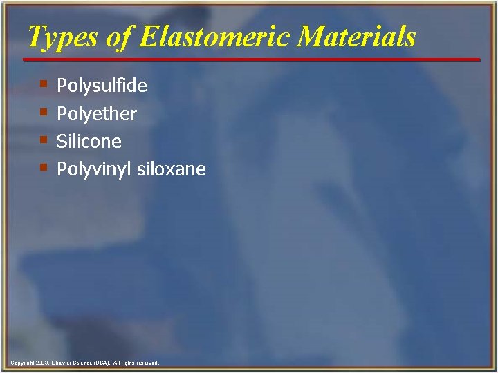 Types of Elastomeric Materials § § Polysulfide Polyether Silicone Polyvinyl siloxane Copyright 2003, Elsevier