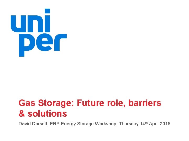 Gas Storage: Future role, barriers & solutions David Dorsett, ERP Energy Storage Workshop, Thursday