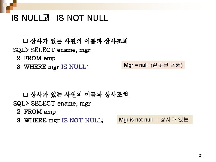 IS NULL과 IS NOT NULL q 상사가 없는 사원의 이름과 상사조회 SQL> SELECT ename,