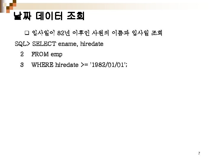 날짜 데이터 조회 q 입사일이 82년 이후인 사원의 이름과 입사일 조회 SQL> SELECT ename,