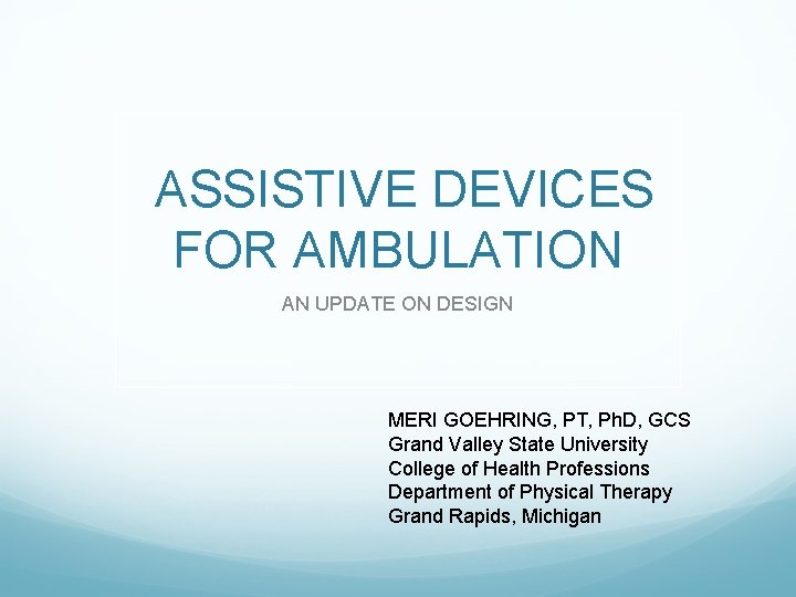 ASSISTIVE DEVICES FOR AMBULATION AN UPDATE ON DESIGN MERI GOEHRING, PT, Ph. D, GCS