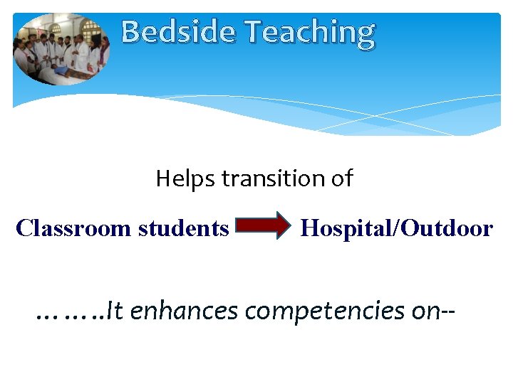 Bedside Teaching Helps transition of Classroom students Hospital/Outdoor ……. . It enhances competencies on--