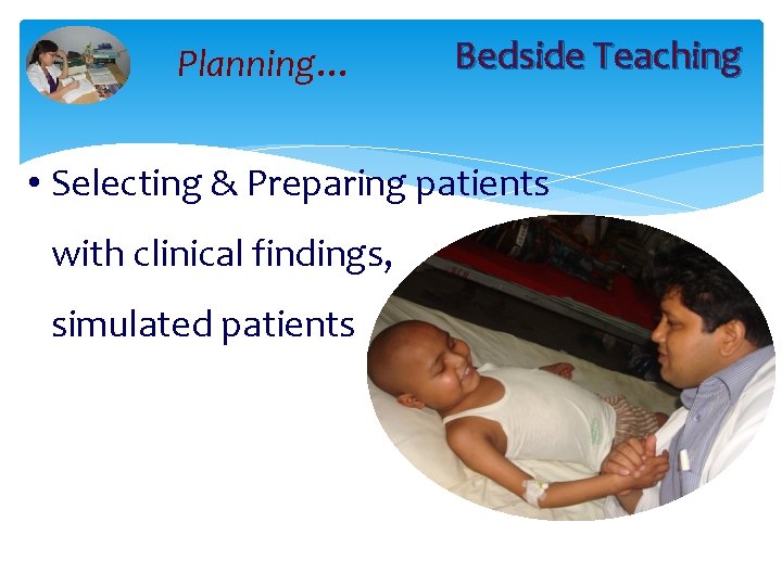 Planning… Bedside Teaching • Selecting & Preparing patients with clinical findings, simulated patients 