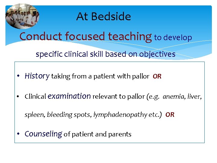 At Bedside Conduct focused teaching to develop specific clinical skill based on objectives •