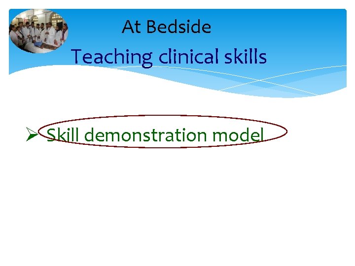 At Bedside Teaching clinical skills Ø Skill demonstration model 